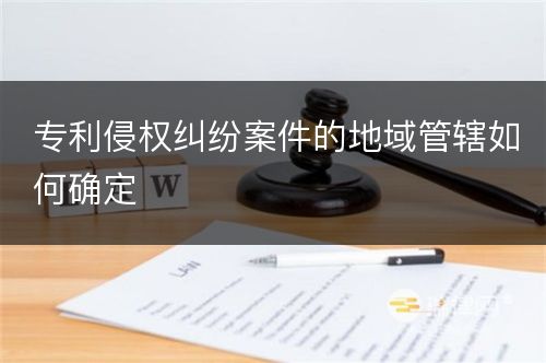 专利侵权纠纷案件的地域管辖如何确定