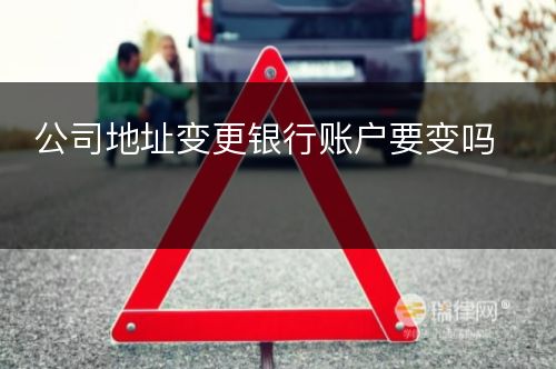 公司地址变更银行账户要变吗