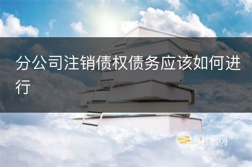 分公司注销债权债务应该如何进行