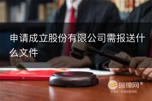 申请成立股份有限公司需报送什么文件