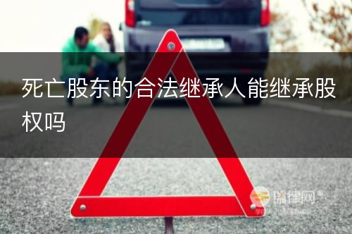 死亡股东的合法继承人能继承股权吗