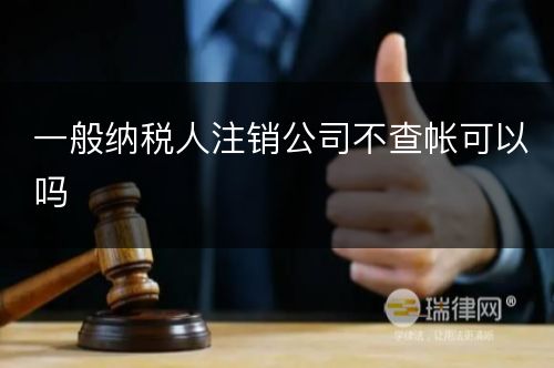 一般纳税人注销公司不查帐可以吗