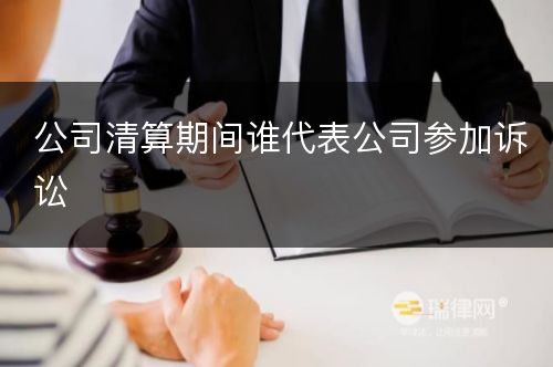 公司清算期间谁代表公司参加诉讼