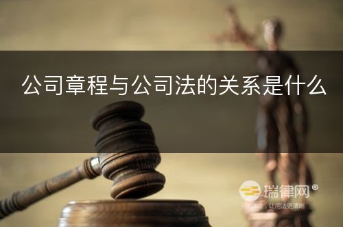 公司章程与公司法的关系是什么