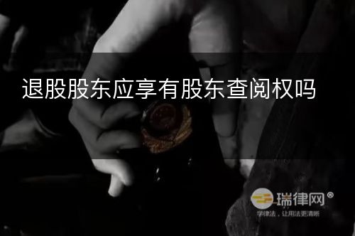 退股股东应享有股东查阅权吗