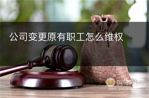 公司变更原有职工怎么维权