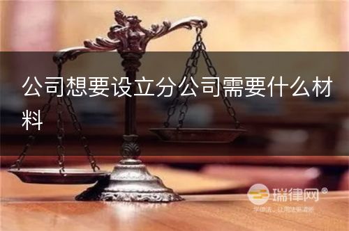 公司想要设立分公司需要什么材料