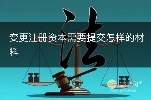 变更注册资本需要提交怎样的材料