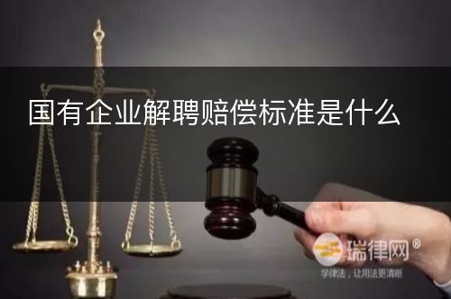 国有企业解聘赔偿标准是什么