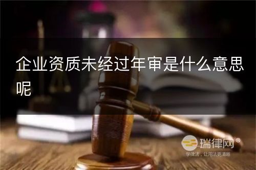 企业资质未经过年审是什么意思呢