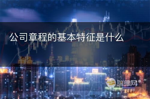 公司章程的基本特征是什么