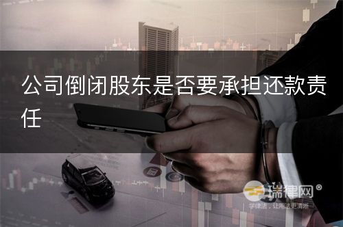 公司倒闭股东是否要承担还款责任