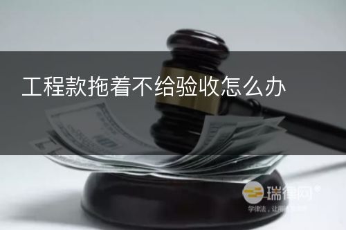 工程款拖着不给验收怎么办