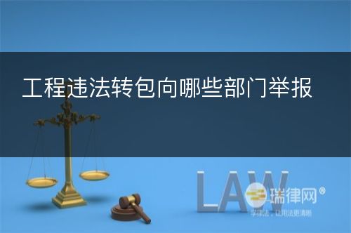 工程违法转包向哪些部门举报