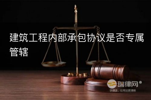 建筑工程内部承包协议是否专属管辖