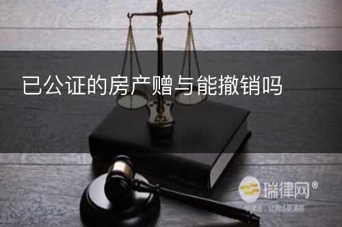 已公证的房产赠与能撤销吗