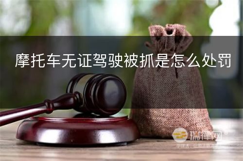 摩托车无证驾驶被抓是怎么处罚