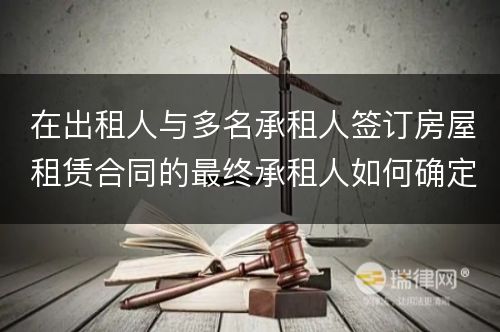 在出租人与多名承租人签订房屋租赁合同的最终承租人如何确定