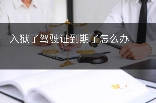 入狱了驾驶证到期了怎么办