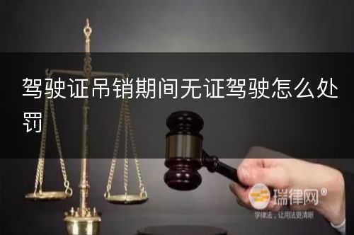 驾驶证吊销期间无证驾驶怎么处罚