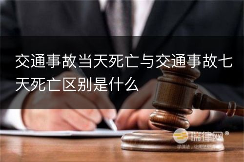 交通事故当天死亡与交通事故七天死亡区别是什么