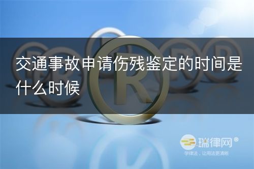 交通事故申请伤残鉴定的时间是什么时候