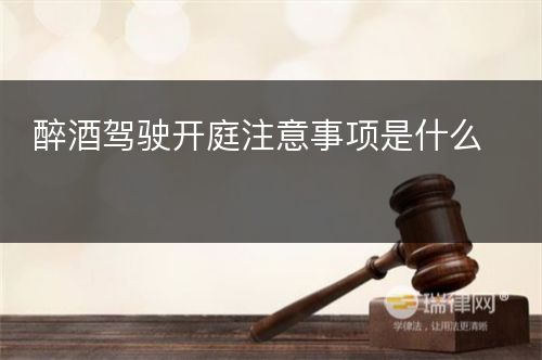 醉酒驾驶开庭注意事项是什么