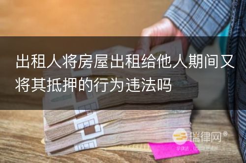 出租人将房屋出租给他人期间又将其抵押的行为违法吗