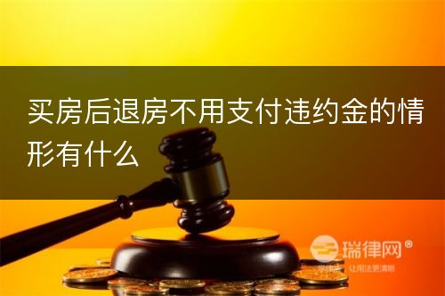 买房后退房不用支付违约金的情形有什么