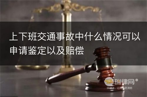 上下班交通事故中什么情况可以申请鉴定以及赔偿