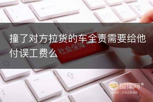 撞了对方拉货的车全责需要给他付误工费么