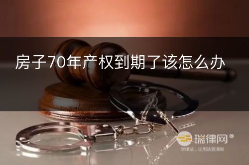 房子70年产权到期了该怎么办