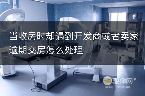 当收房时却遇到开发商或者卖家逾期交房怎么处理