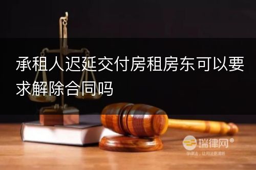 承租人迟延交付房租房东可以要求解除合同吗