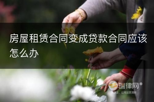 房屋租赁合同变成贷款合同应该怎么办