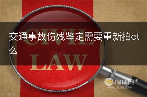 交通事故伤残鉴定需要重新拍ct么