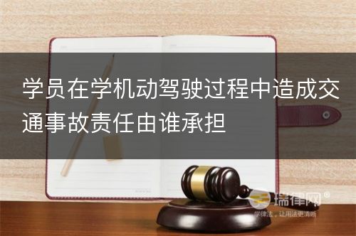 学员在学机动驾驶过程中造成交通事故责任由谁承担