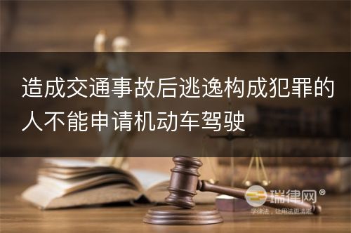 造成交通事故后逃逸构成犯罪的人不能申请机动车驾驶