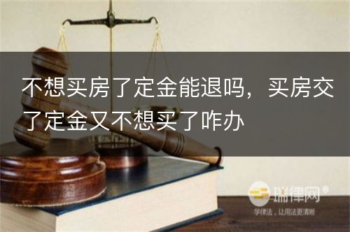 不想买房了定金能退吗，买房交了定金又不想买了咋办