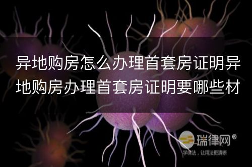 异地购房怎么办理首套房证明异地购房办理首套房证明要哪些材料