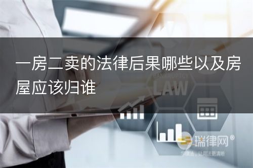 一房二卖的法律后果哪些以及房屋应该归谁