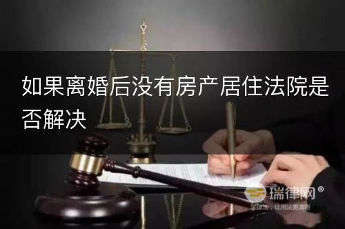 如果离婚后没有房产居住法院是否解决