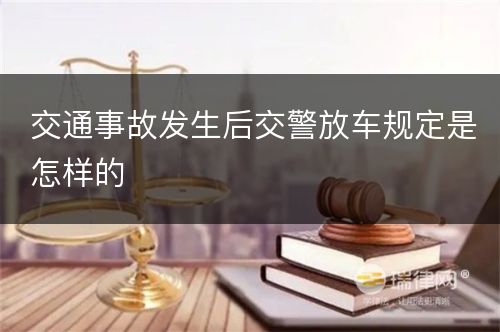 交通事故发生后交警放车规定是怎样的