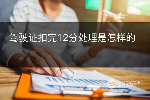 驾驶证扣完12分处理是怎样的