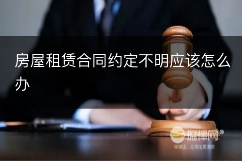 房屋租赁合同约定不明应该怎么办