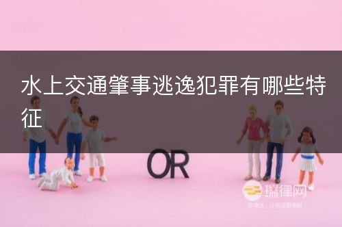 水上交通肇事逃逸犯罪有哪些特征