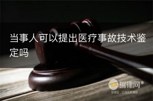 当事人可以提出医疗事故技术鉴定吗