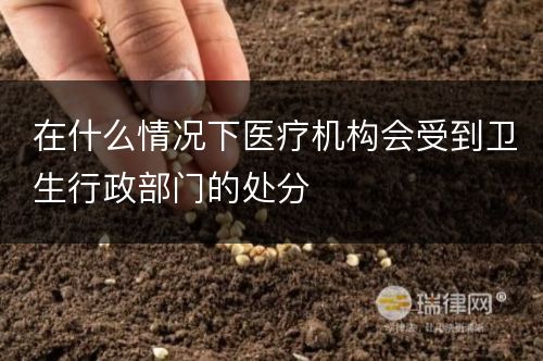 在什么情况下医疗机构会受到卫生行政部门的处分