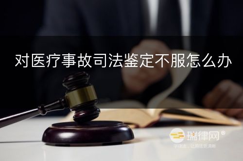 对医疗事故司法鉴定不服怎么办