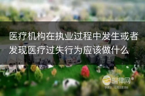 医疗机构在执业过程中发生或者发现医疗过失行为应该做什么